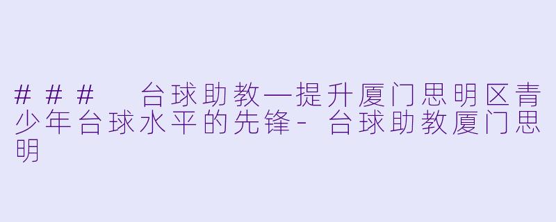 ### 台球助教—提升厦门思明区青少年台球水平的先锋-台球助教厦门思明