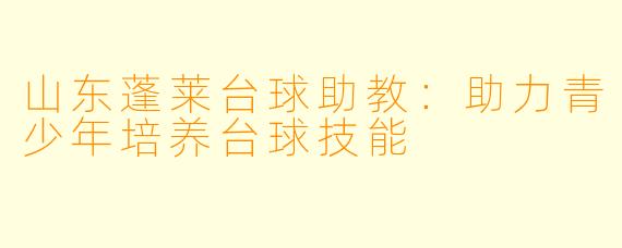 山东蓬莱台球助教：助力青少年培养台球技能