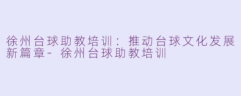 徐州台球助教培训：推动台球文化发展新篇章-徐州台球助教培训