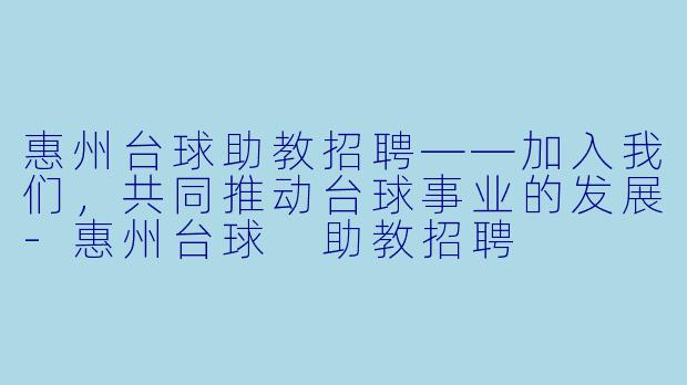 惠州台球助教招聘——加入我们，共同推动台球事业的发展-惠州台球 助教招聘