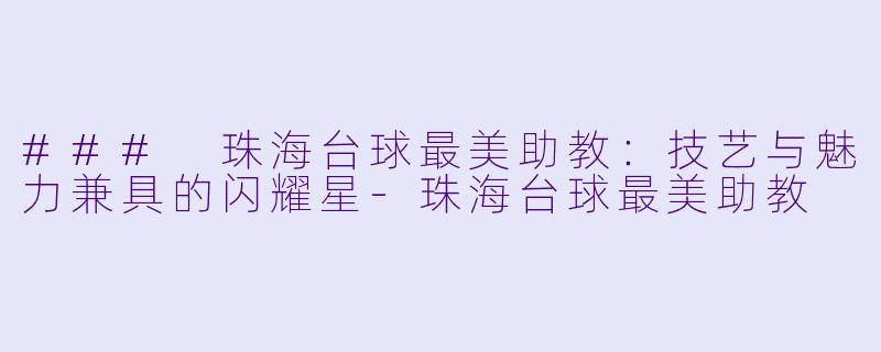 ### 珠海台球最美助教:技艺与魅力兼具的闪耀星