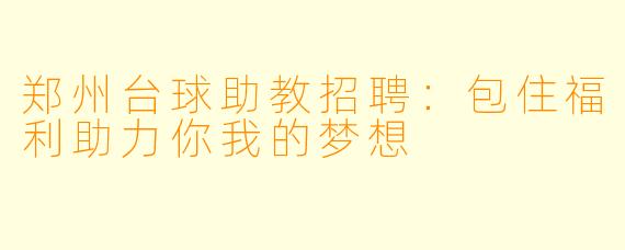 郑州台球助教招聘：包住福利助力你我的梦想