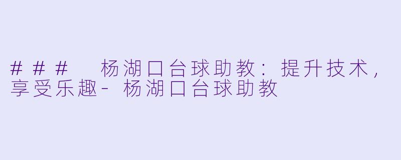 ### 杨湖口台球助教：提升技术，享受乐趣-杨湖口台球助教