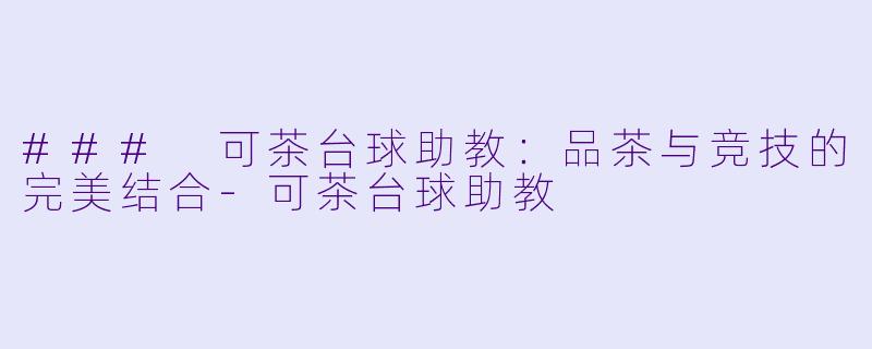 ### 可茶台球助教：品茶与竞技的完美结合-可茶台球助教
