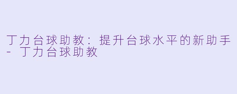 丁力台球助教：提升台球水平的新助手-丁力台球助教