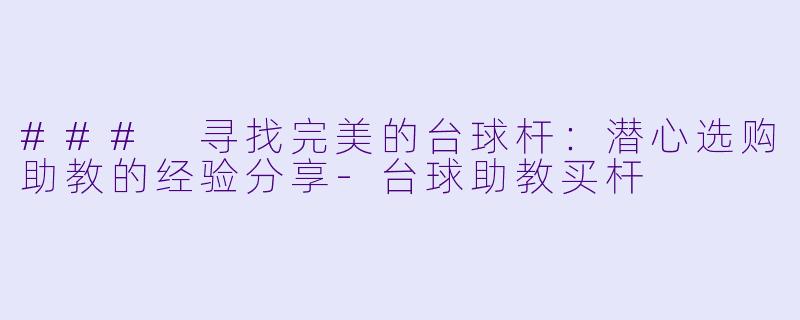 ### 寻找完美的台球杆：潜心选购助教的经验分享-台球助教买杆