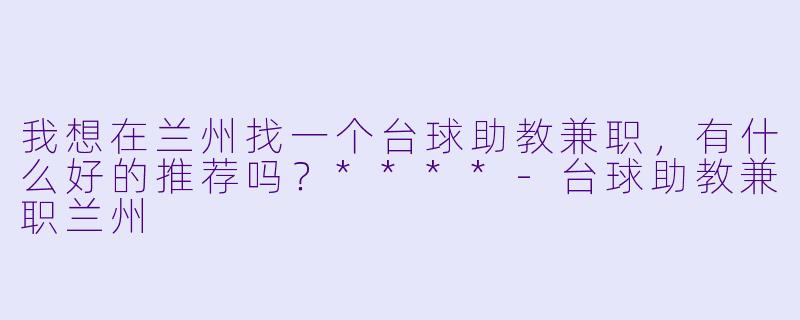 我想在兰州找一个台球助教兼职,有什么好的推荐吗?****