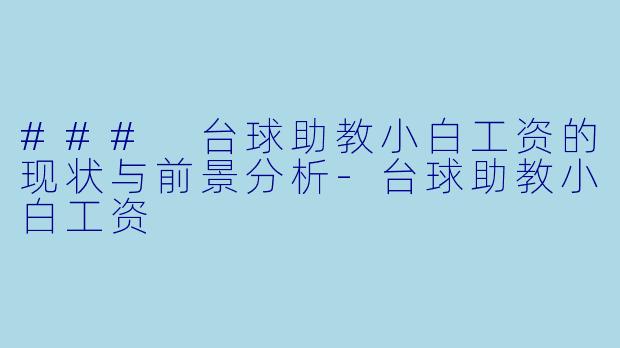 ### 台球助教小白工资的现状与前景分析-台球助教小白工资