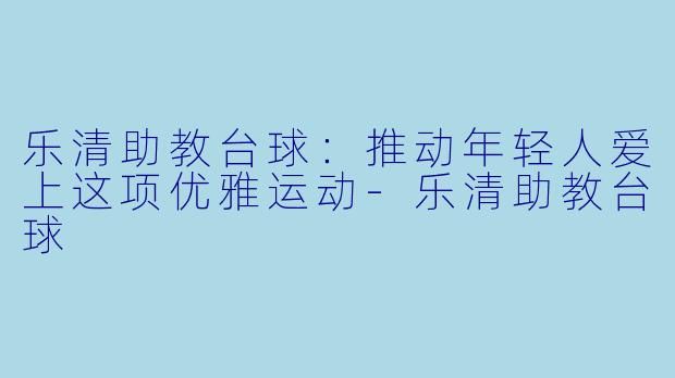 乐清助教台球：推动年轻人爱上这项优雅运动-乐清助教台球