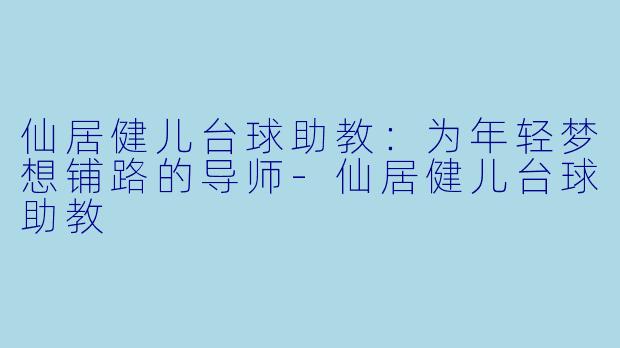 仙居健儿台球助教:为年轻梦想铺路的导师