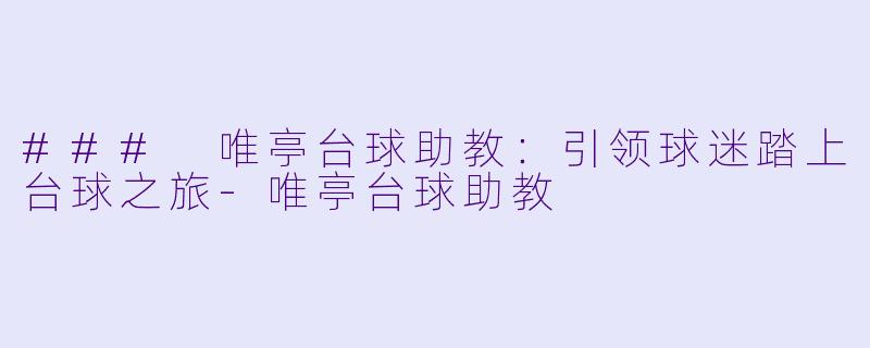 ### 唯亭台球助教：引领球迷踏上台球之旅-唯亭台球助教