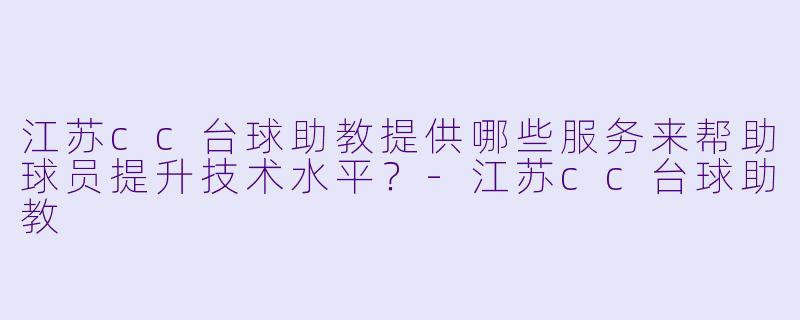 江苏cc台球助教提供哪些服务来帮助球员提升技术水平？-江苏cc台球助教