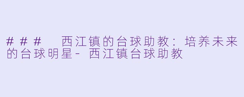 ### 西江镇的台球助教：培养未来的台球明星-西江镇台球助教