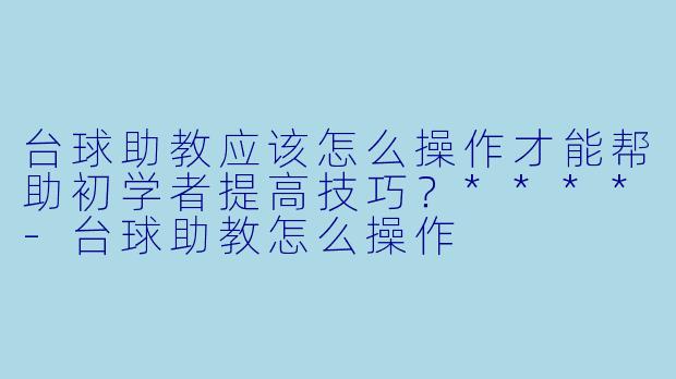 台球助教应该怎么操作才能帮助初学者提高技巧？****-台球助教怎么操作