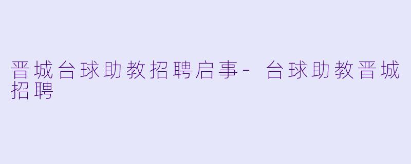 晋城台球助教招聘启事-台球助教晋城招聘