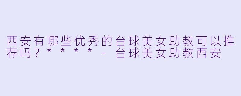 西安有哪些优秀的台球美女助教可以推荐吗？****-台球美女助教西安