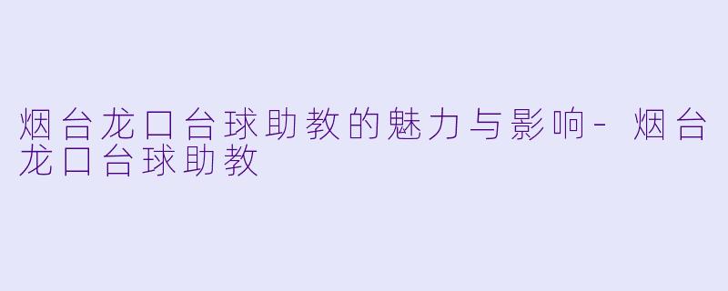 烟台龙口台球助教的魅力与影响-烟台龙口台球助教