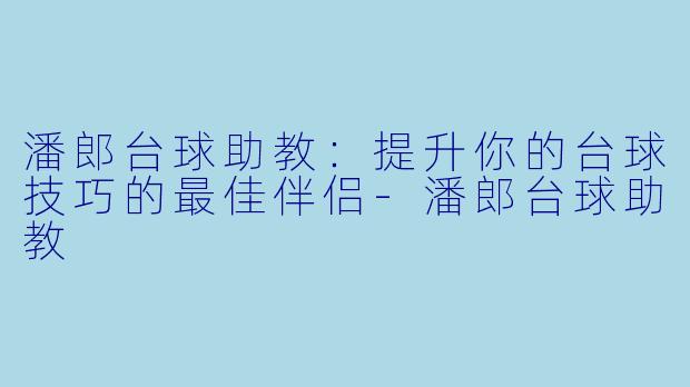 潘郎台球助教：提升你的台球技巧的最佳伴侣-潘郎台球助教