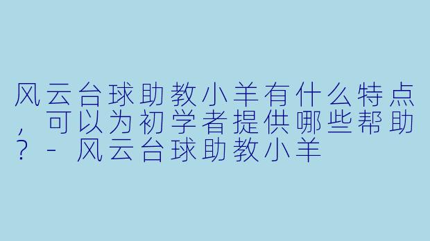 风云台球助教小羊有什么特点，可以为初学者提供哪些帮助？-风云台球助教小羊
