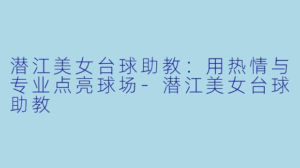潜江美女台球助教：用热情与专业点亮球场-潜江美女台球助教