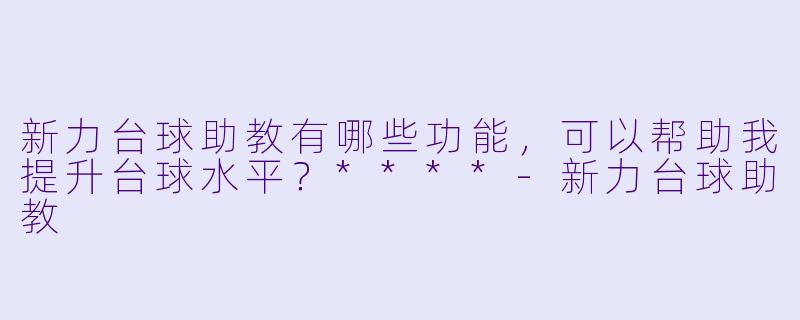 新力台球助教有哪些功能,可以帮助我提升台球水平?****