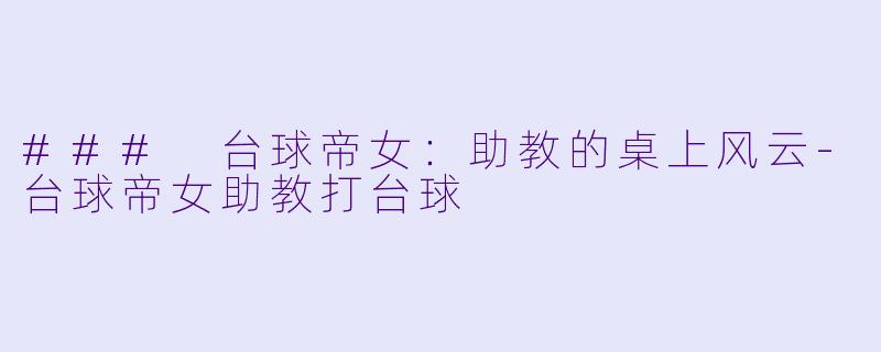### 台球帝女：助教的桌上风云-台球帝女助教打台球