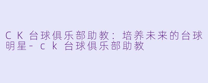 CK台球俱乐部助教：培养未来的台球明星-ck台球俱乐部助教