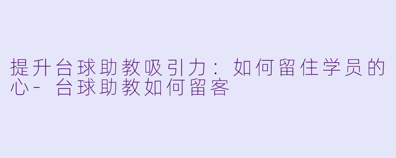 提升台球助教吸引力：如何留住学员的心-台球助教如何留客