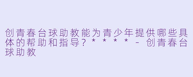 创青春台球助教能为青少年提供哪些具体的帮助和指导?****