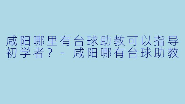咸阳哪里有台球助教可以指导初学者？