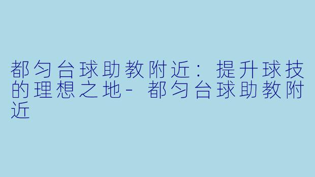 都匀台球助教附近：提升球技的理想之地-都匀台球助教附近