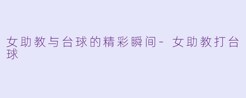 女助教与台球的精彩瞬间-女助教打台球