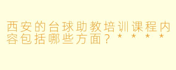 西安的台球助教培训课程内容包括哪些方面？****