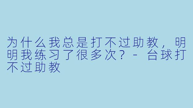 为什么我总是打不过助教，明明我练习了很多次？