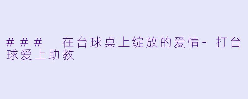 ### 在台球桌上绽放的爱情-打台球爱上助教