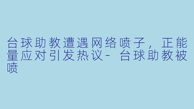 台球助教遭遇网络喷子，正能量应对引发热议-台球助教被喷