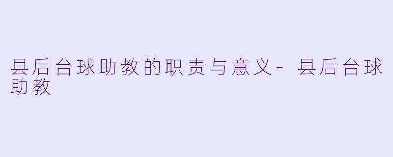 县后台球助教的职责与意义-县后台球助教