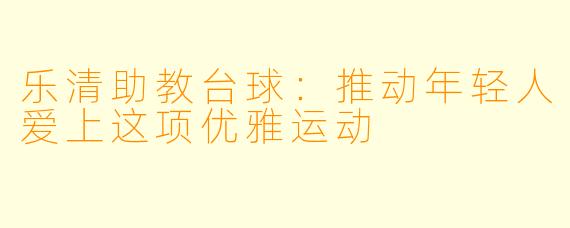 乐清助教台球：推动年轻人爱上这项优雅运动