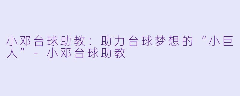小邓台球助教：助力台球梦想的“小巨人”-小邓台球助教