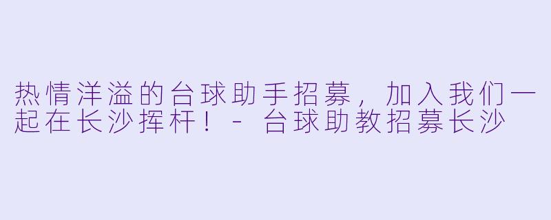 热情洋溢的台球助手招募，加入我们一起在长沙挥杆！-台球助教招募长沙