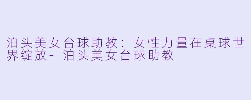 泊头美女台球助教：女性力量在桌球世界绽放-泊头美女台球助教