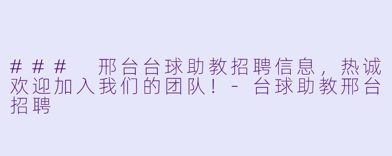 ### 邢台台球助教招聘信息，热诚欢迎加入我们的团队！-台球助教邢台招聘