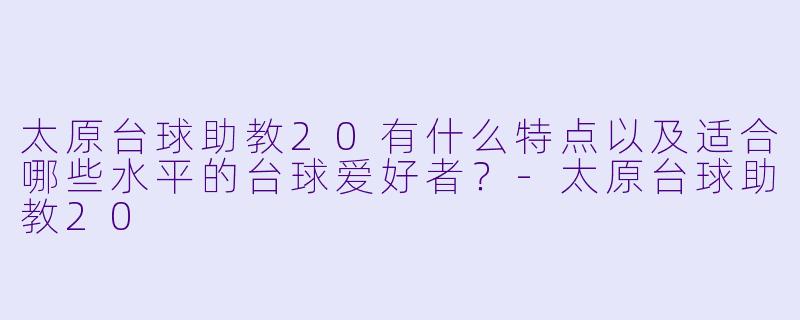 太原台球助教20有什么特点以及适合哪些水平的台球爱好者?