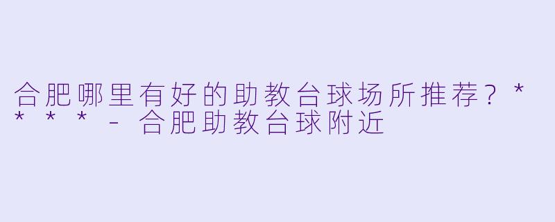 合肥哪里有好的助教台球场所推荐？****-合肥助教台球附近