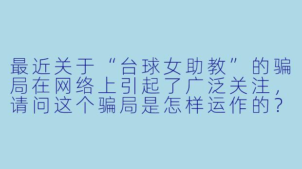 最近关于“台球女助教”的骗局在网络上引起了广泛关注,请问这个骗局是怎样运作的?****