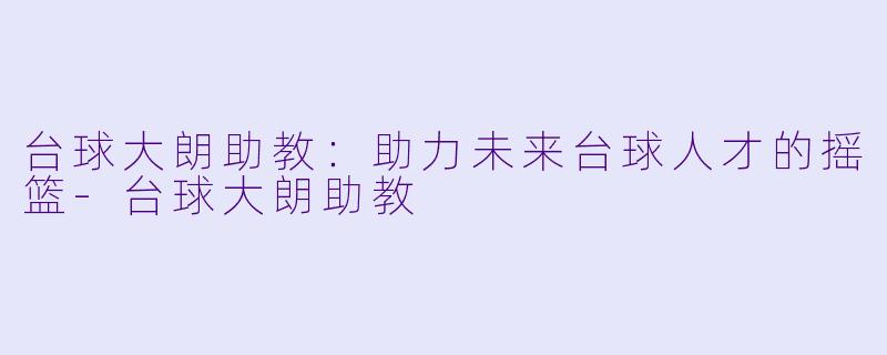 台球大朗助教：助力未来台球人才的摇篮-台球大朗助教