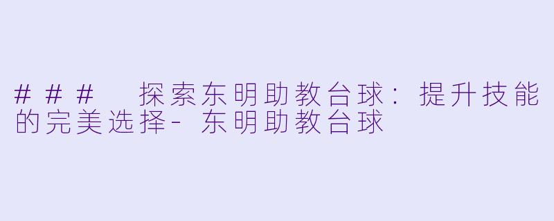 ### 探索东明助教台球：提升技能的完美选择-东明助教台球