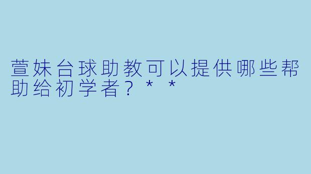 萱妹台球助教可以提供哪些帮助给初学者?**