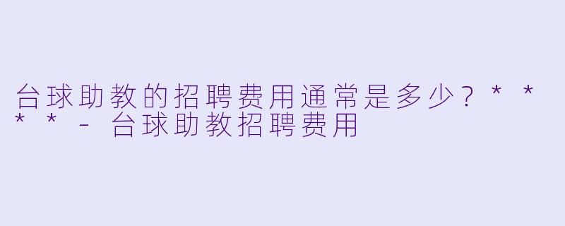 台球助教的招聘费用通常是多少？****