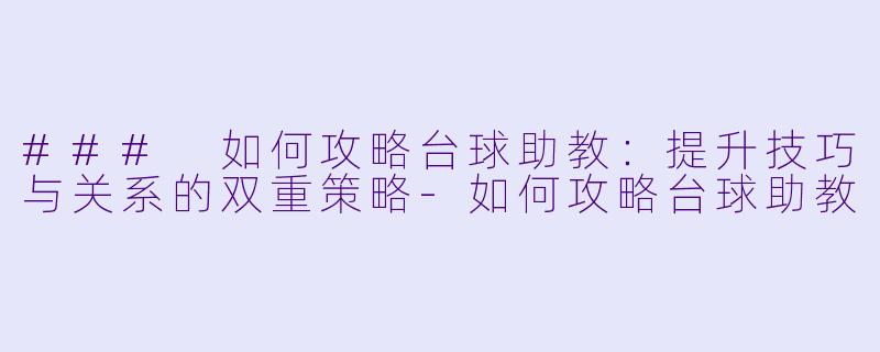 ### 如何攻略台球助教：提升技巧与关系的双重策略-如何攻略台球助教